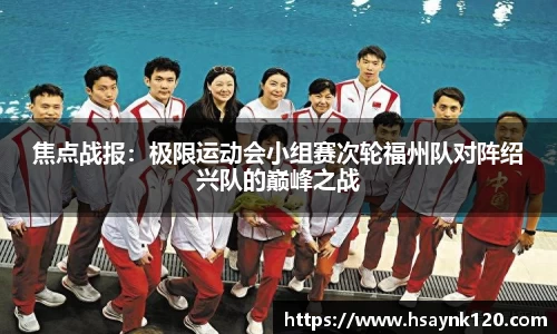 焦点战报：极限运动会小组赛次轮福州队对阵绍兴队的巅峰之战