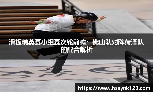 滑板精英赛小组赛次轮前瞻：佛山队对阵菏泽队的配合解析