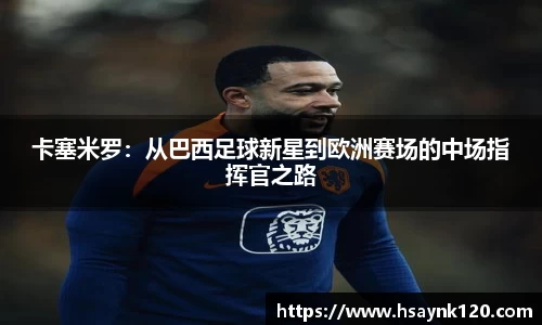 卡塞米罗：从巴西足球新星到欧洲赛场的中场指挥官之路