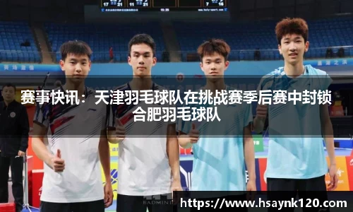 赛事快讯：天津羽毛球队在挑战赛季后赛中封锁合肥羽毛球队