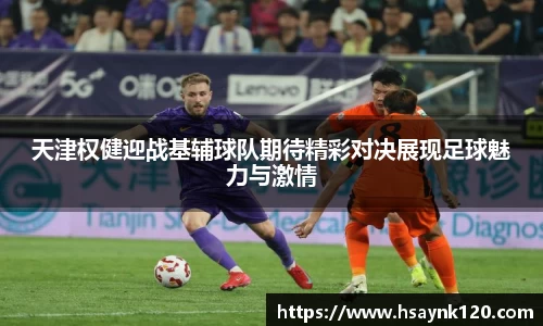 天津权健迎战基辅球队期待精彩对决展现足球魅力与激情